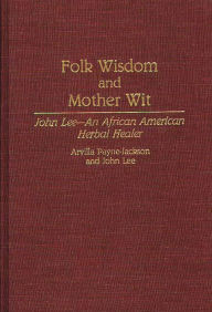 Title: Folk Wisdom and Mother Wit: John Lee--An African American Herbal Healer, Author: Arvilla Payne-Jackson