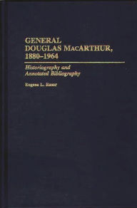 Title: General Douglas MacArthur, 1880-1964: Historiography and Annotated Bibliography, Author: Eugene L. Rasor