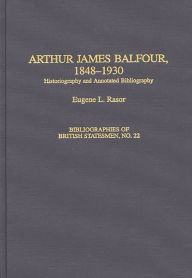 Title: Arthur James Balfour, 1848-1930: Historiography and Annotated Bibliography, Author: Eugene L. Rasor