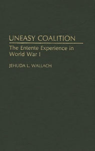Title: Uneasy Coalition: The Entente Experience in World War I, Author: Jehuda L Wallach