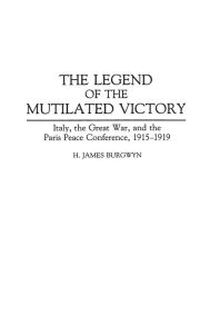 Title: The Legend of the Mutilated Victory: Italy, the Great War, and the Paris Peace Conference, 1915-1919, Author: H. James Burgwyn