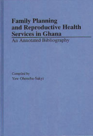 Title: Family Planning and Reproductive Health Services in Ghana: An Annotated Bibliography, Author: Yaw Oheneba-Sakyi