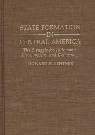 Title: State Formation in Central America: The Struggle for Autonomy, Development, and Democracy, Author: Howard H. Lentner Ph.D.