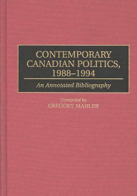 Title: Contemporary Canadian Politics, 1988-1994: An Annotated Bibliography, Author: Gregory Mahler