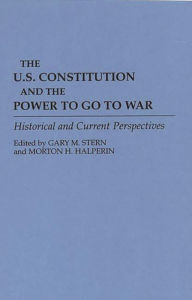 Title: The U.S. Constitution and the Power to Go to War: Historical and Current Perspectives, Author: Gary M. Stern
