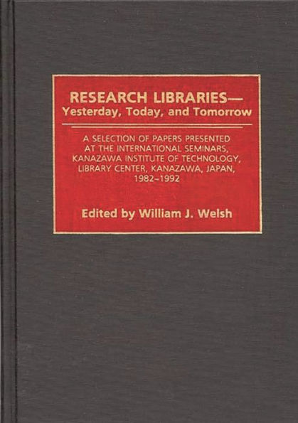 Research Libraries -- Yesterday, Today, and Tomorrow: A Selection of Papers Presented at the International Seminars, Kanazawa Institute of Technology, Library Center, Kanazawa, Japan, 1982-1992