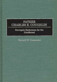 Title: Father Charles E. Coughlin: Surrogate Spokesman for the Disaffected, Author: Ronald H. Carpenter