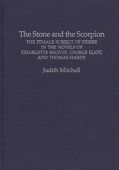 The Stone and the Scorpion: The Female Subject of Desire in the Novels of Charlotte Bronte, George Eliot, and Thomas Hardy