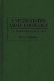 Title: United States Army Logistics: The Normandy Campaign, 1944, Author: Steve R. Waddell