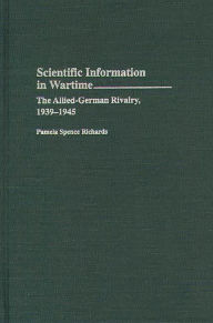 Title: Scientific Information in Wartime: The Allied-German Rivalry, 1939-1945, Author: Pamela Spence Richards