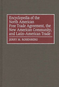Title: Encyclopedia of the North American Free Trade Agreement, the New American Community, and Latin-American Trade, Author: Jerry Rosenberg