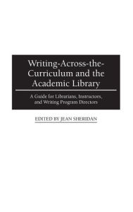 Title: Writing-Across-the-Curriculum and the Academic Library: A Guide for Librarians, Instructors, and Writing Program Directors, Author: Jean Sheridan