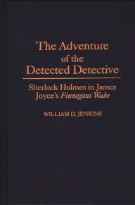 Title: The Adventure of the Detected Detective: Sherlock Holmes in James Joyce's Finnegans Wake, Author: William D. Jenkins