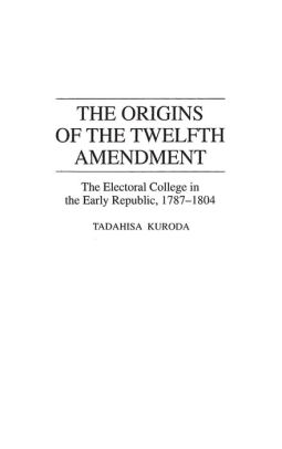 Title: The Origins of the Twelfth Amendment: The Electoral College in the Early Republic, 1787-1804, Author: Tadahisa Kuroda