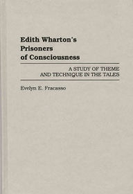Title: Edith Wharton's Prisoners of Consciousness: A Study of Theme and Technique in the Tales, Author: Evelyn E Fracasso