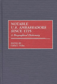 Title: Notable U.S. Ambassadors Since 1775: A Biographical Dictionary, Author: Cathal J. Nolan