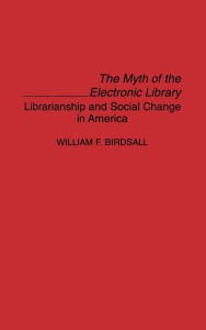 Title: The Myth of the Electronic Library: Librarianship and Social Change in America, Author: William F. Birdsall