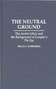 Title: The Neutral Ground: The Andre Affair and the Background of Cooper's The Spy, Author: Bruce A. Rosenberg