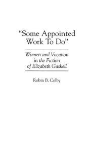 Title: Some Appointed Work To Do: Women and Vocation in the Fiction of Elizabeth Gaskell, Author: Robin Colby