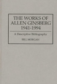 Title: The Works of Allen Ginsberg, 1941-1994: A Descriptive Bibliography, Author: Bill Morgan