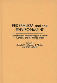 Title: Federalism and the Environment: Environmental Policymaking in Australia, Canada, and the United States, Author: Brian Galligan