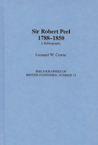 Title: Sir Robert Peel, 1788-1850: A Bibliography, Author: Leonard W. Cowie