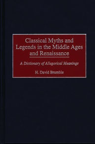 Title: Classical Myths and Legends in the Middle Ages and Renaissance: A Dictionary of Allegorical Meanings, Author: H. David Brumble
