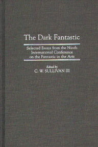 Title: The Dark Fantastic: Selected Essays from the Ninth International Conference on the Fantastic in the Arts, Author: C. W. Sullivan III