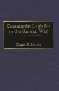 Title: Communist Logistics in the Korean War, Author: Charles R. Shrader