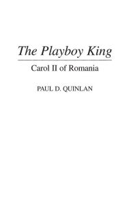 Title: The Playboy King: Carol II of Romania, Author: Paul D Quinlan