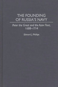 Title: The Founding of Russia's Navy: Peter the Great and the Azov Fleet, 1688-1714, Author: Edward Phillips