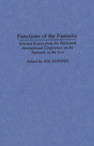Title: Functions of the Fantastic: Selected Essays from the Thirteenth International Conference on the Fantastic in the Arts, Author: Joseph L. Sanders