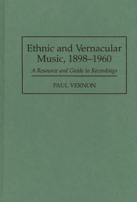 Title: Ethnic and Vernacular Music, 1898-1960: A Resource and Guide to Recordings, Author: Paul Vernon