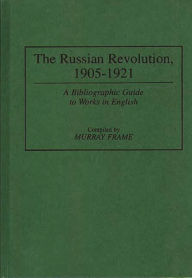Title: The Russian Revolution, 1905-1921: A Bibliographic Guide to Works in English, Author: Murray Frame