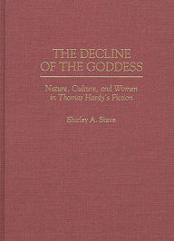 Title: The Decline of the Goddess: Nature, Culture, and Women in Thomas Hardy's Fiction, Author: Shirley A. Stave