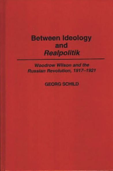 Between Ideology and Realpolitik: Woodrow Wilson and the Russian Revolution, 1917-1921