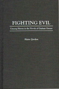 Title: Fighting Evil: Unsung Heroes in the Novels of Graham Greene / Edition 1, Author: Haim Gordon