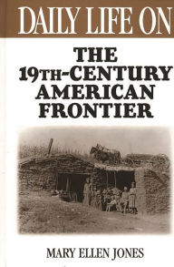 Title: Daily Life on the Nineteenth Century American Frontier (Daily Life Through History Series) / Edition 1, Author: Mary Ellen Jones