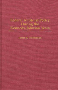 Title: Federal Antitrust Policy During the Kennedy-Johnson Years, Author: James R. Williamson