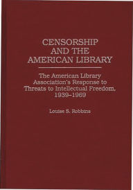 Title: Censorship and the American Library: The American Library Association's Response to Threats to Intellectual Freedom, 1939-1969, Author: Louise Robbins