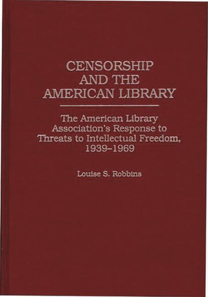 Censorship and the American Library: The American Library Association's Response to Threats to Intellectual Freedom, 1939-1969