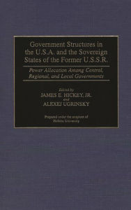 Title: Government Structures in the U.S.A. and the Sovereign States of the Former U.S.S.R.: Power Allocation Among Central, Regional, and Local Governments, Author: James Hickey
