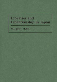 Title: Libraries and Librarianship in Japan, Author: Theodore F. Welch