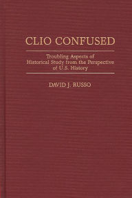 Title: Clio Confused: Troubling Aspects of Historical Study from the Perspective of U.S. History, Author: David Russo