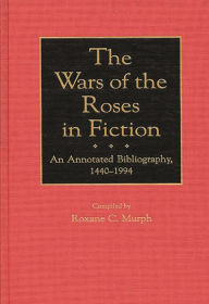 Title: The Wars of the Roses in Fiction: An Annotated Bibliography, 1440-1994, Author: Roxane Murph