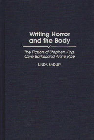 Title: Writing Horror and the Body: The Fiction of Stephen King, Clive Barker, and Anne Rice, Author: Linda Badley