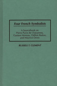 Title: Four French Symbolists: A Sourcebook on Pierre Puvis de Chavannes, Gustave Moreau, Odilon Redon, and Maurice Denis, Author: Russell T. Clement