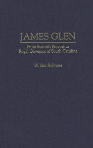 Title: James Glen: From Scottish Provost to Royal Governor of South Carolina, Author: W Stitt Robinson