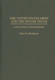 Title: The United States Army and the Motor Truck: A Case Study in Standardization, Author: Marc K. Blackburn