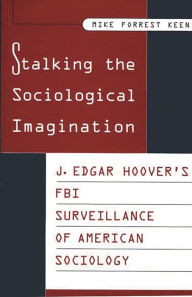 Title: Stalking the Sociological Imagination: J. Edgar Hoover's FBI Surveillance of American Sociology, Author: Mike Keen